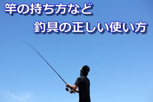 竿の持ち方など釣具の正しい使い方